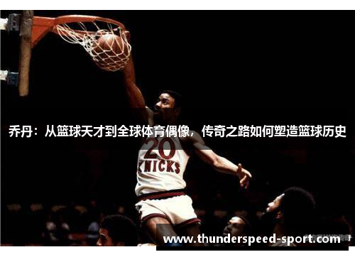 乔丹：从篮球天才到全球体育偶像，传奇之路如何塑造篮球历史