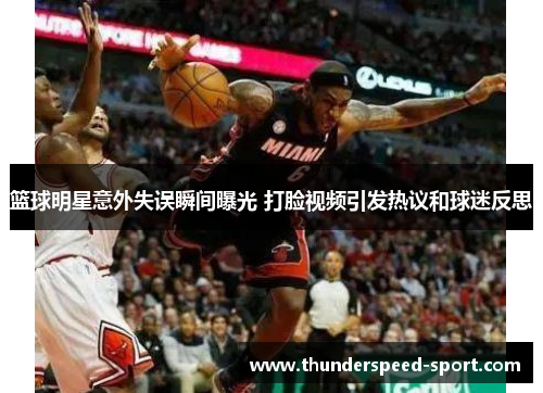 篮球明星意外失误瞬间曝光 打脸视频引发热议和球迷反思