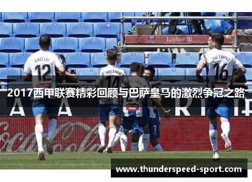 2017西甲联赛精彩回顾与巴萨皇马的激烈争冠之路